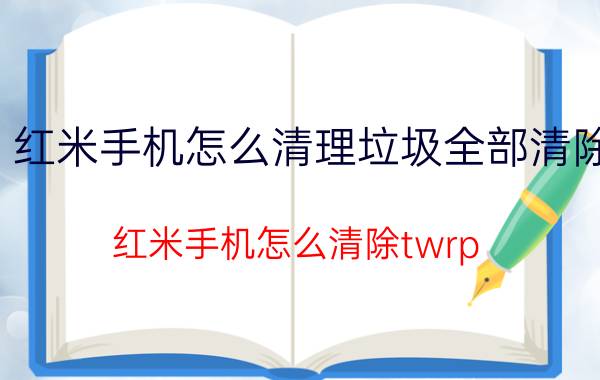 红米手机怎么清理垃圾全部清除 红米手机怎么清除twrp？